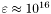 $\varepsilon \approx 10^{16}$